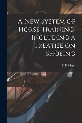 A New System of Horse Training, Including a Treatise on Shoeing - 
