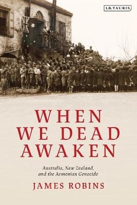 When We Dead Awaken: Australia, New Zealand, and the Armenian Genocide - James Robins