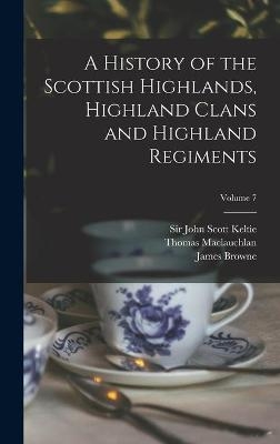 A History of the Scottish Highlands, Highland Clans and Highland Regiments; Volume 7 - Thomas 1816-1886 MacLauchlan