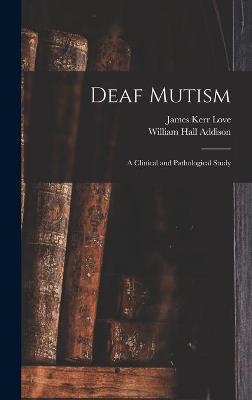 Deaf Mutism; a Clinical and Pathological Study - James Kerr 1850- Love, William Hall Addison