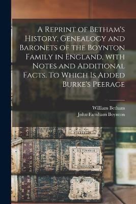 A Reprint of Betham's History, Genealogy and Baronets of the Boynton Family in England, With Notes and Additional Facts. To Which is Added Burke's Peerage - William 1749-1839 Betham, John Farnham 1811-1890 Boynton