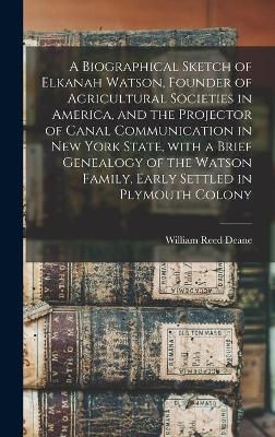 A Biographical Sketch of Elkanah Watson, Founder of Agricultural Societies in America, and the Projector of Canal Communication in New York State, With a Brief Genealogy of the Watson Family, Early Settled in Plymouth Colony - William Reed 1809-1871 Deane