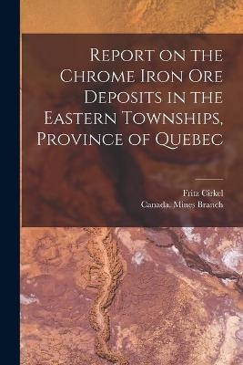 Report on the Chrome Iron Ore Deposits in the Eastern Townships, Province of Quebec [microform] - Fritz 1863-1914 Cirkel