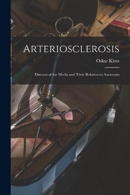 Arteriosclerosis; Diseases of the Media and Their Relation to Aneurysm - Oskar 1878-1936 Klotz