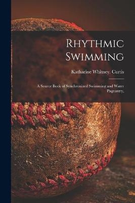 Rhythmic Swimming; a Source Book of Synchronized Swimming and Water Pageantry, - Katharine Whitney Curtis