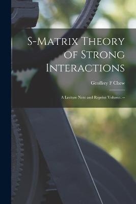 S-matrix Theory of Strong Interactions; a Lecture Note and Reprint Volume. -- - Geoffrey F Chew