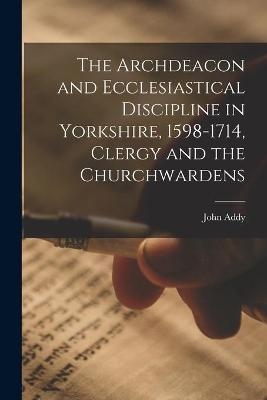 The Archdeacon and Ecclesiastical Discipline in Yorkshire, 1598-1714, Clergy and the Churchwardens - John Addy