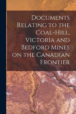 Documents Relating to the Coal-Hill, Victoria and Bedford Mines on the Canadian Frontier [microform] -  Anonymous