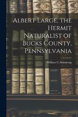 Albert Large, the Hermit Naturalist of Bucks County, Pennsylvania - William C Armstrong