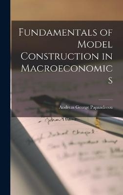 Fundamentals of Model Construction in Macroeconomics - Andreas George Papandreou