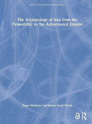 The Archaeology of Iran from the Palaeolithic to the Achaemenid Empire - Roger Matthews, Hassan Fazeli Nashli