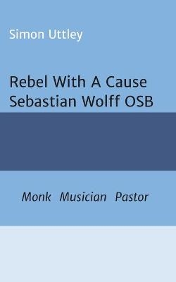 Rebel With A Cause - Sebastian Wolff OSB - Simon Uttley,  A. H. Claire