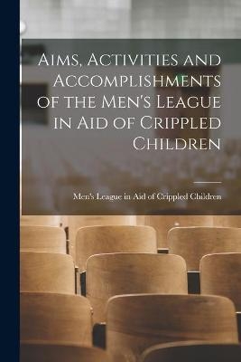 Aims, Activities and Accomplishments of the Men's League in Aid of Crippled Children [microform] - 