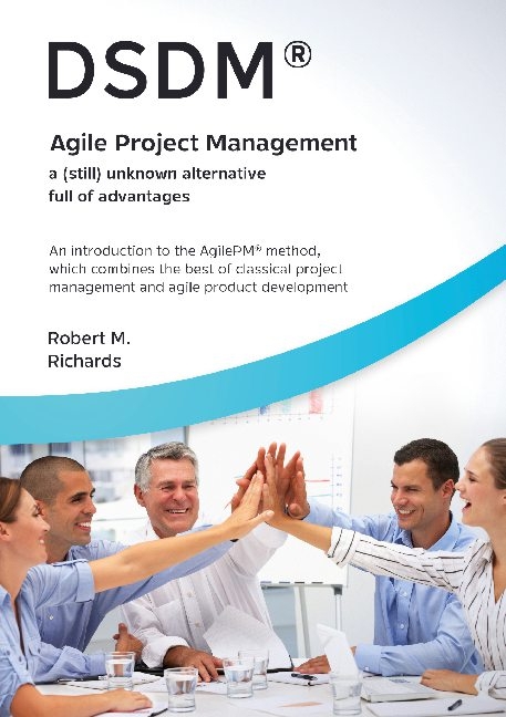 DSDM® - Agile Project Management - a (still) unknown alternative full of advantages - Robert M. Richards