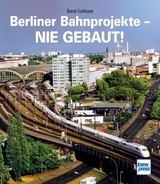 Berliner Bahnprojekte - Nie gebaut! - Bernd Kuhlmann