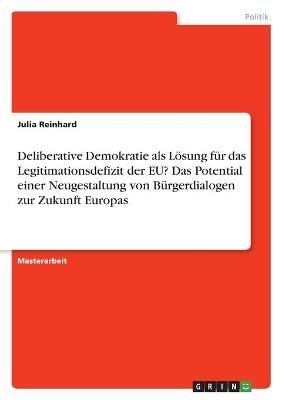 Deliberative Demokratie als LÃ¶sung fÃ¼r das Legitimationsdefizit der EU? Das Potential einer Neugestaltung von BÃ¼rgerdialogen zur Zukunft Europas - Julia Reinhard
