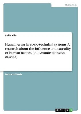 Human error in sozio-technical systems. A research about the influence and causality of human factors on dynamic decision making - Selin Kile