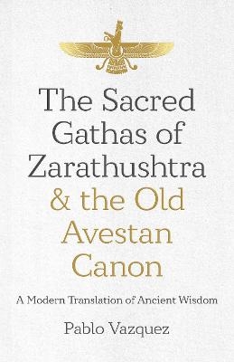 Sacred Gathas of Zarathushtra & the Old Avestan Canon, The - Pablo Vazquez