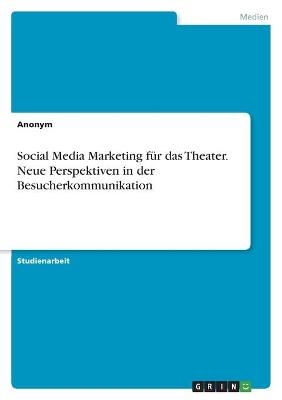 Social Media Marketing fÃ¼r das Theater. Neue Perspektiven in der Besucherkommunikation -  Anonym