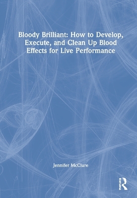 Bloody Brilliant: How to Develop, Execute, and Clean Up Blood Effects for Live Performance - Jennifer McClure