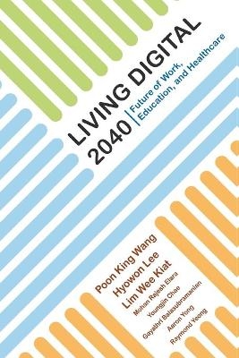 Living Digital 2040: Future Of Work, Education And Healthcare - King Wang Poon, Hyowon Lee, Wee Kiat Lim, Rajesh Elara Mohan, Youngjin (Marie) Chae