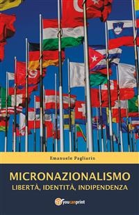 Micronazionalismo. Libertà, identità, indipendenza - Emanuele Pagliarin