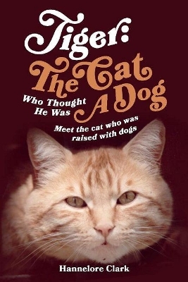 Tiger: The Cat Who Thought He was a Dog - Hannelore Clark