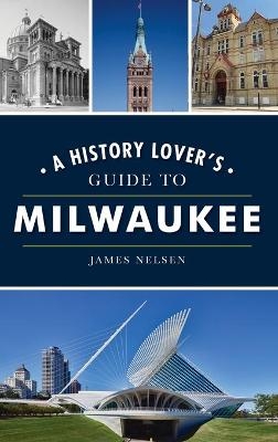 History Lover's Guide to Milwaukee - James Nelsen
