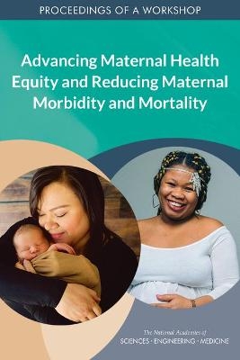 Advancing Maternal Health Equity and Reducing Maternal Morbidity and Mortality - Engineering National Academies of Sciences  and Medicine,  Health and Medicine Division,  Board on Population Health and Public Health Practice