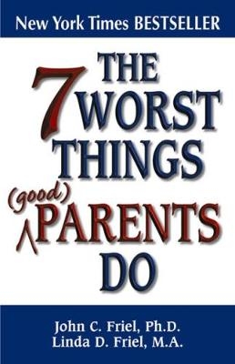 7 Worst Things Good Parents Do - John C Friel, Linda D Friel