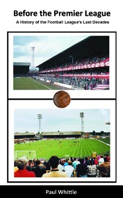 Before the Premier League: A History of the Football League's Last Decades - Paul Whittle