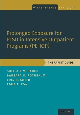 Prolonged Exposure for PTSD in Intensive Outpatient Programs (PE-IOP) - Sheila A.M. Rauch, Barbara Olasov Rothbaum, Erin R. Smith, Edna B. Foa