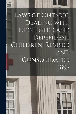 Laws of Ontario Dealing With Neglected and Dependent Children, Revised and Consolidated 1897 [microform] -  Anonymous