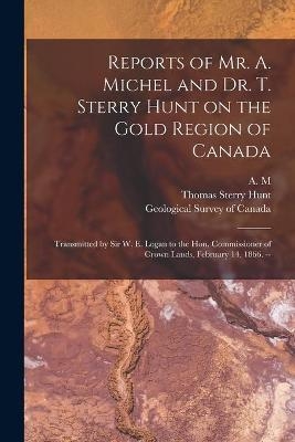 Reports of Mr. A. Michel and Dr. T. Sterry Hunt on the Gold Region of Canada [microform] - Thomas Sterry 1826-1892 Hunt