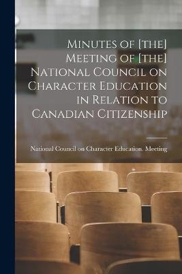 Minutes of [the] Meeting of [the] National Council on Character Education in Relation to Canadian Citizenship [microform] - 