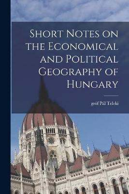 Short Notes on the Economical and Political Geography of Hungary - 