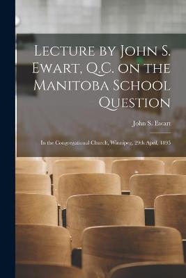 Lecture by John S. Ewart, Q.C. on the Manitoba School Question [microform] - 