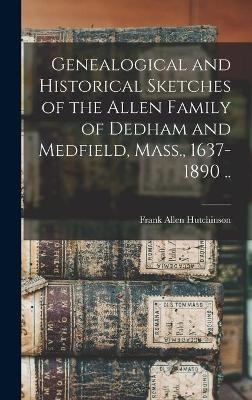 Genealogical and Historical Sketches of the Allen Family of Dedham and Medfield, Mass., 1637-1890 .. - Frank Allen 1862- Hutchinson