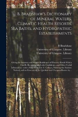 B. Bradshaw's Dictionary of Mineral Waters, Climatic Health Resorts, Sea Baths, and Hydropathic Establishments [electronic Resource] - B Bradshaw