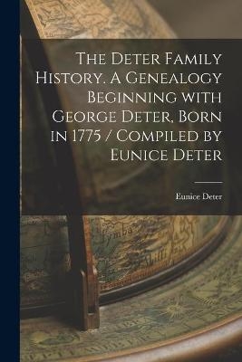The Deter Family History. A Genealogy Beginning With George Deter, Born in 1775 / Compiled by Eunice Deter - Eunice 1890- Deter