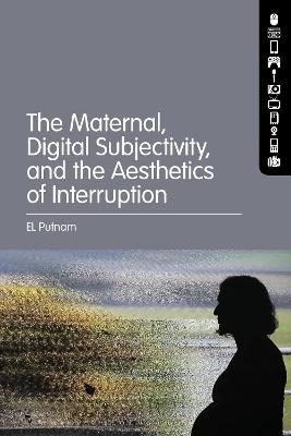 The Maternal, Digital Subjectivity, and the Aesthetics of Interruption - El Putnam