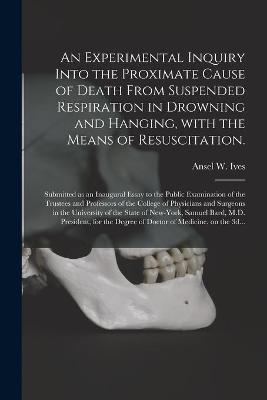 An Experimental Inquiry Into the Proximate Cause of Death From Suspended Respiration in Drowning and Hanging, With the Means of Resuscitation. - 