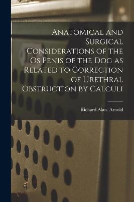 Anatomical and Surgical Considerations of the Os Penis of the Dog as Related to Correction of Urethral Obstruction by Calculi - Richard Alan Arnold