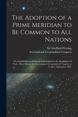 The Adoption of a Prime Meridian to Be Common to All Nations [microform] - 