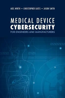 Medical Device Cybersecurity: A Guide for Engineers and Manufacturers - Axel Wirth, Christopher Gates, Jason Smith