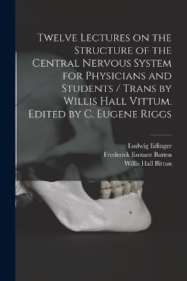 Twelve Lectures on the Structure of the Central Nervous System for Physicians and Students / Trans by Willis Hall Vittum. Edited by C. Eugene Riggs - Ludwig 1855-1918 Edinger, Frederick Eustace Batten, Willis Hall Bittun