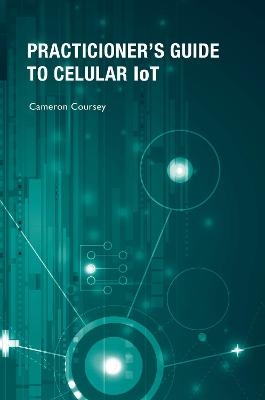 Practitioner's Guide to Cellular IoT: Technologies and Use Cases - Cameron Coursey