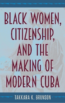 Black Women, Citizenship, and the Making of Modern Cuba - Takkara K. Brunson