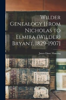 Wilder Genealogy [from Nicholas to Elmira (Wilder) Bryant, 1829-1907] - James Elmer 1909- Manning