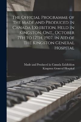 The Official Programme of the Made and Produced in Canada Exhibition, Held in Kingston, Ont., October 7th to 12th, 1907, in Aid of the Kingston General Hospital - 